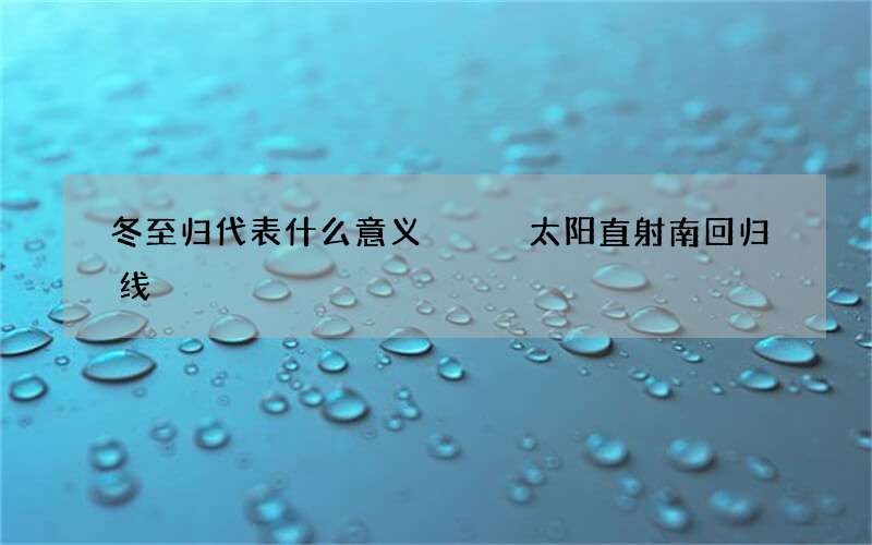 冬至归代表什么意义   太阳直射南回归线